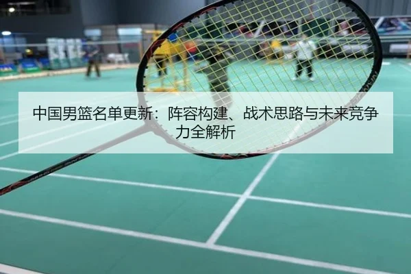 中国男篮名单更新：阵容构建、战术思路与未来竞争力全解析