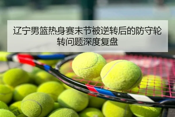 辽宁男篮热身赛末节被逆转后的防守轮转问题深度复盘