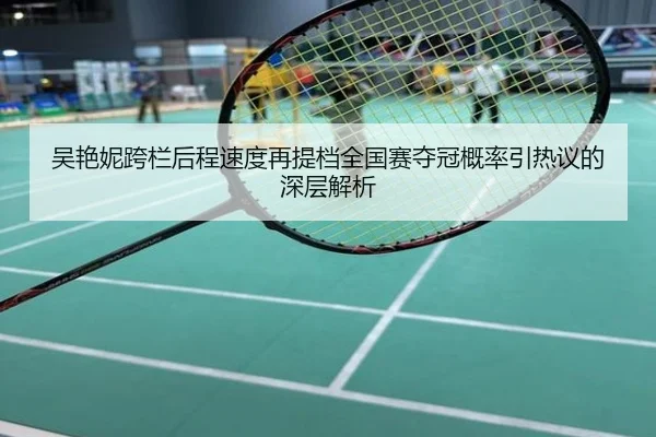 吴艳妮跨栏后程速度再提档全国赛夺冠概率引热议的深层解析
