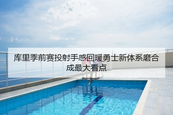 库里季前赛投射手感回暖勇士新体系磨合成最大看点