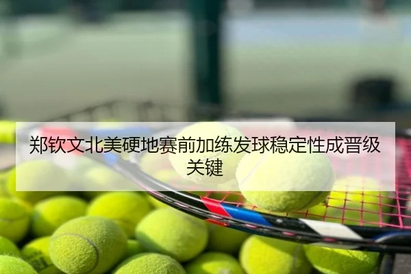 郑钦文北美硬地赛前加练发球稳定性成晋级关键