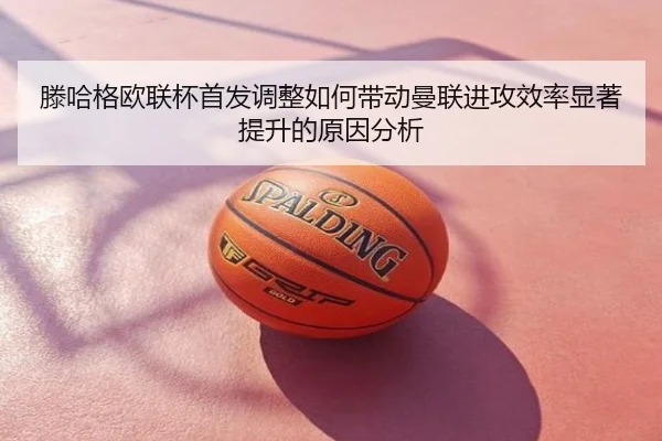 滕哈格欧联杯首发调整如何带动曼联进攻效率显著提升的原因分析