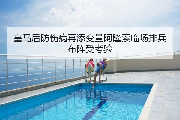 皇马后防伤病再添变量阿隆索临场排兵布阵受考验