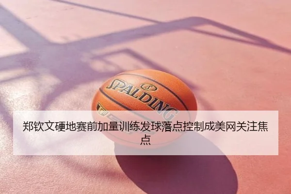 郑钦文硬地赛前加量训练发球落点控制成美网关注焦点