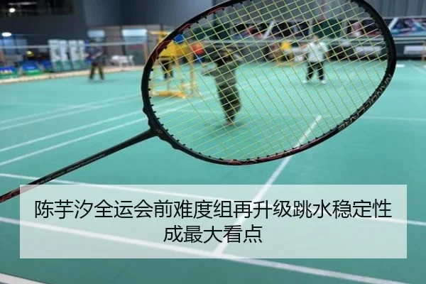陈芋汐全运会前难度组再升级跳水稳定性成最大看点