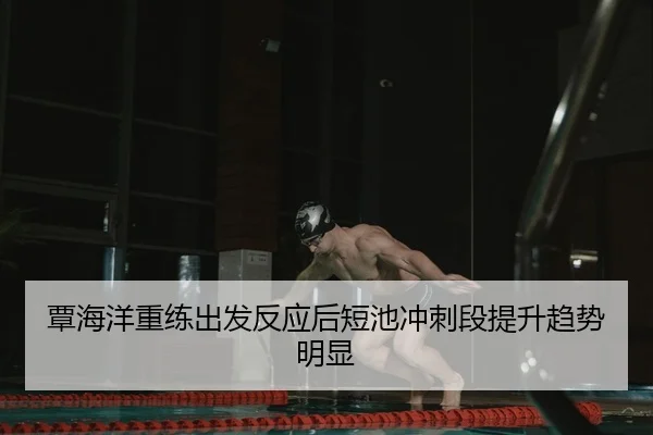 覃海洋重练出发反应后短池冲刺段提升趋势明显