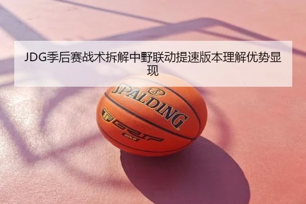 JDG季后赛战术拆解中野联动提速版本理解优势显现