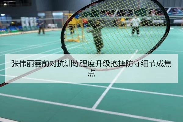 张伟丽赛前对抗训练强度升级抱摔防守细节成焦点