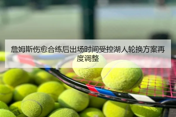 詹姆斯伤愈合练后出场时间受控湖人轮换方案再度调整