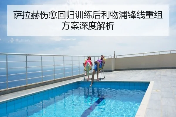 萨拉赫伤愈回归训练后利物浦锋线重组方案深度解析
