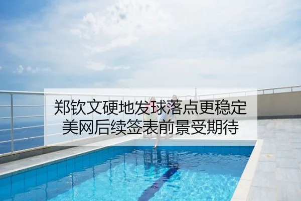 郑钦文硬地发球落点更稳定 美网后续签表前景受期待