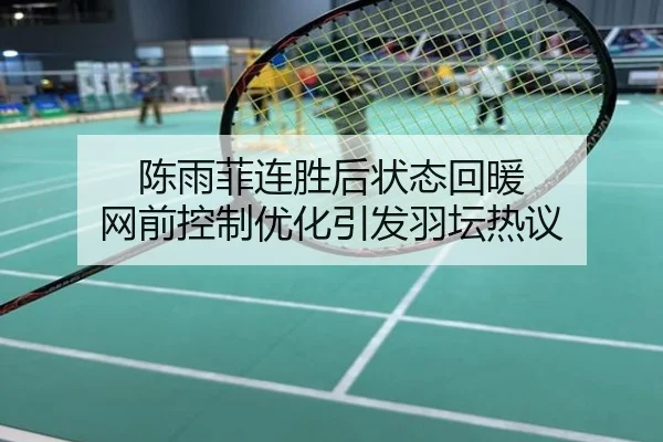 陈雨菲连胜后状态回暖 网前控制优化引发羽坛热议