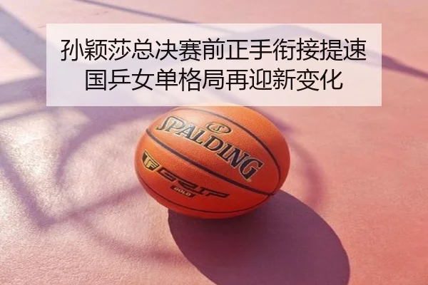 孙颖莎总决赛前正手衔接提速 国乒女单格局再迎新变化